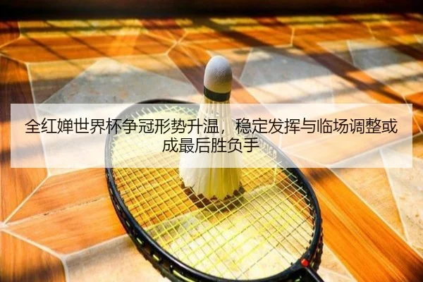 全红婵世界杯争冠形势升温，稳定发挥与临场调整或成最后胜负手