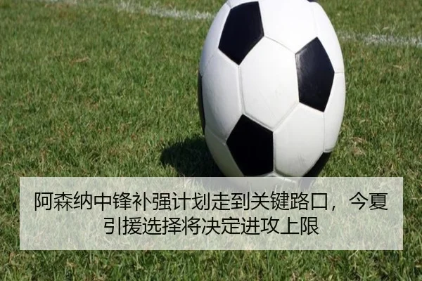 阿森纳中锋补强计划走到关键路口，今夏引援选择将决定进攻上限
